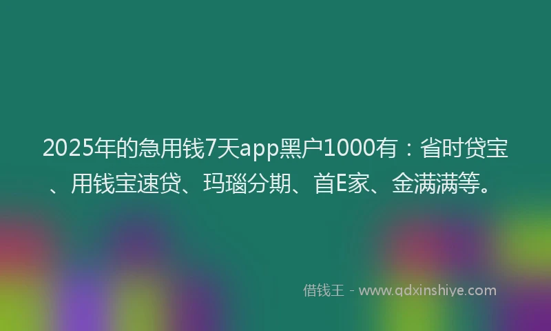 2025年的急用钱7天app黑户1000有：省时贷宝、用钱宝速贷、玛瑙分期、首E家、金满满等。