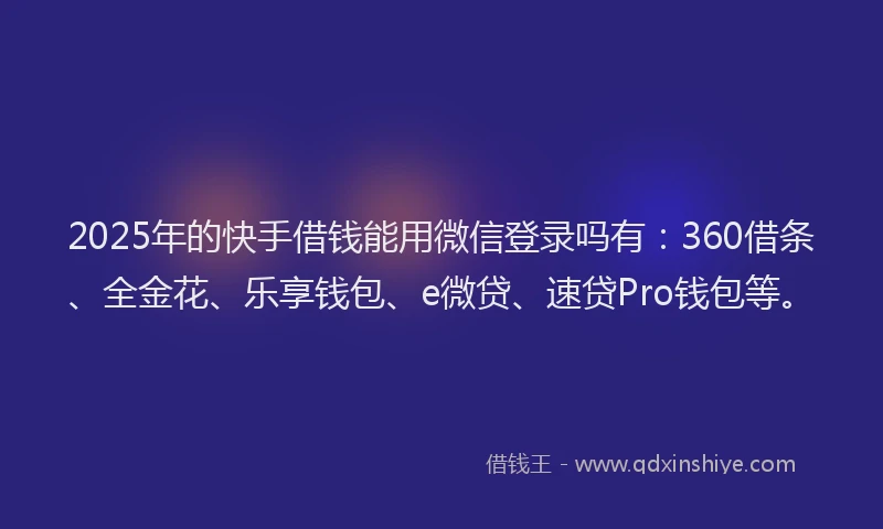 2025年的快手借钱能用微信登录吗有：360借条、全金花、乐享钱包、e微贷、速贷Pro钱包等。