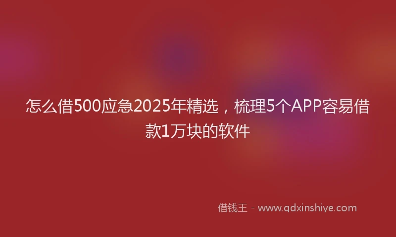 怎么借500应急2025年精选，梳理5个APP容易借款1万块的软件