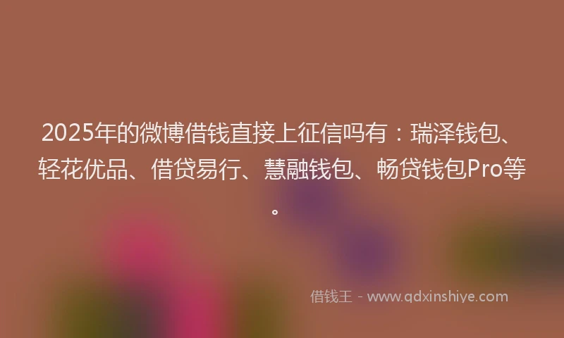 2025年的微博借钱直接上征信吗有：瑞泽钱包、轻花优品、借贷易行、慧融钱包、畅贷钱包Pro等。