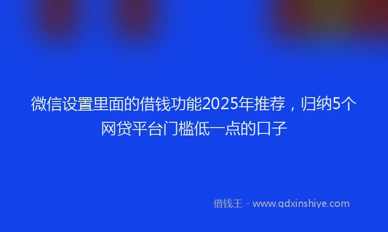 微信设置里面的借钱功能2025年推荐，归纳5个网贷平台门槛低一点的口子