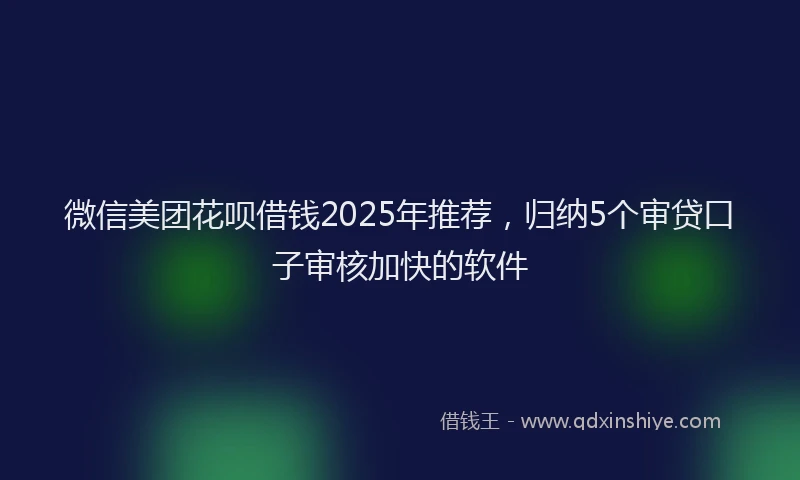 微信美团花呗借钱2025年推荐，归纳5个审贷口子审核加快的软件