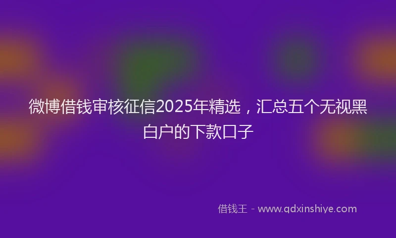 微博借钱审核征信2025年精选，汇总五个无视黑白户的下款口子