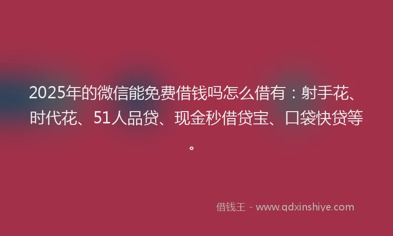 2025年的微信能免费借钱吗怎么借有：射手花、时代花、51人品贷、现金秒借贷宝、口袋快贷等。