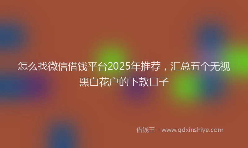 怎么找微信借钱平台2025年推荐，汇总五个无视黑白花户的下款口子