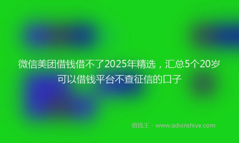 微信美团借钱借不了2025年精选，汇总5个20岁可以借钱平台不查征信的口子
