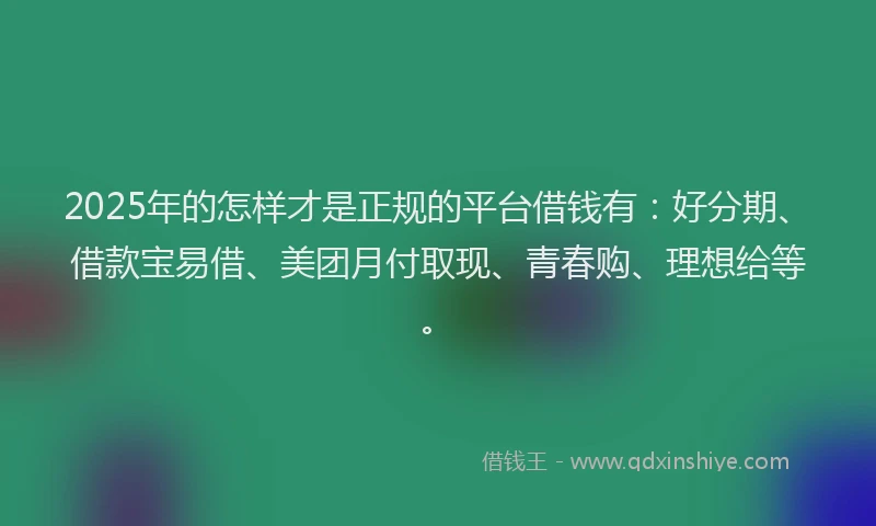 2025年的怎样才是正规的平台借钱有：好分期、借款宝易借、美团月付取现、青春购、理想给等。