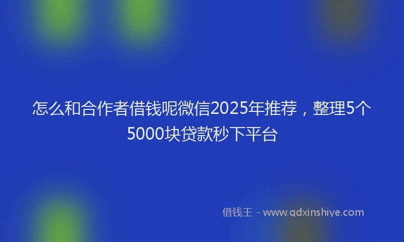 怎么和合作者借钱呢微信2025年推荐，整理5个5000块贷款秒下平台