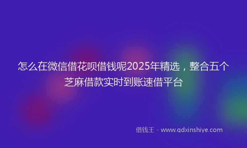 怎么在微信借花呗借钱呢2025年精选，整合五个芝麻借款实时到账速借平台