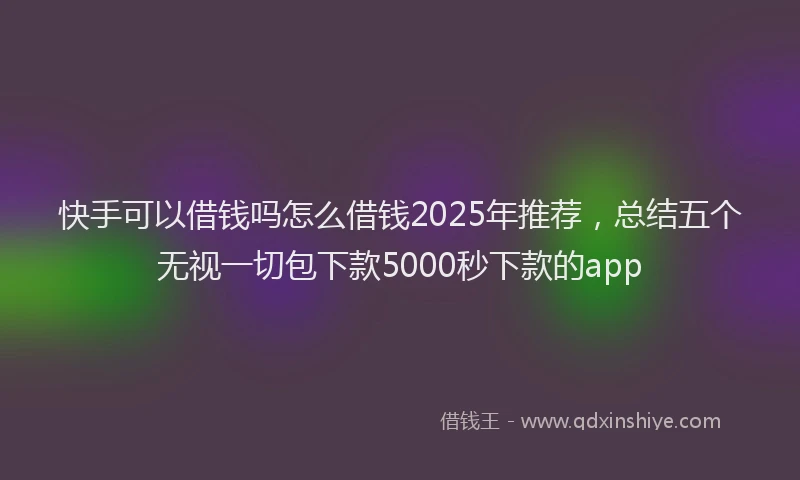 快手可以借钱吗怎么借钱2025年推荐，总结五个无视一切包下款5000秒下款的app
