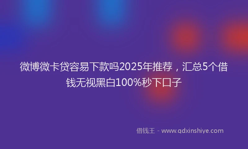 微博微卡贷容易下款吗2025年推荐，汇总5个借钱无视黑白100%秒下口子