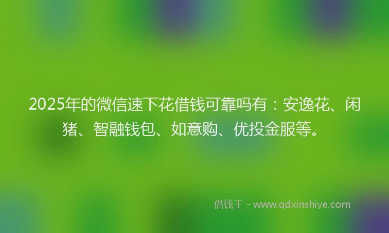 2025年的微信速下花借钱可靠吗有：安逸花、闲猪、智融钱包、如意购、优投金服等。