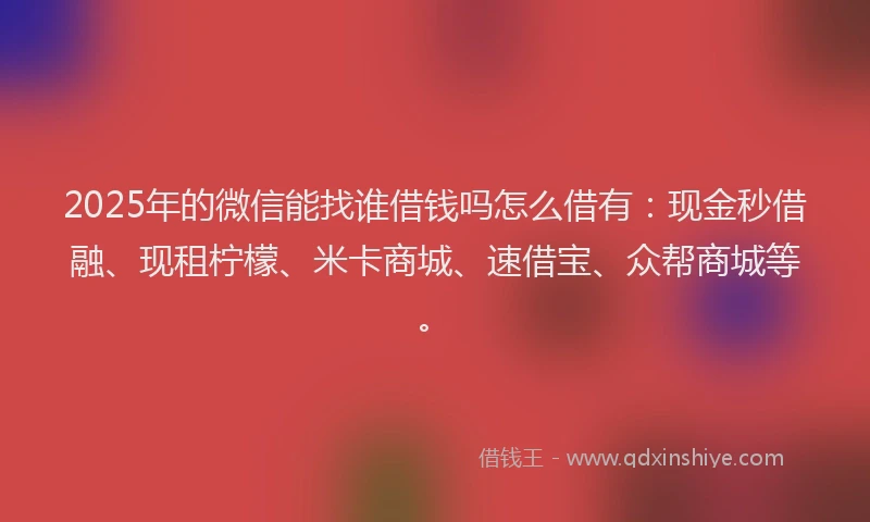 2025年的微信能找谁借钱吗怎么借有：现金秒借融、现租柠檬、米卡商城、速借宝、众帮商城等。