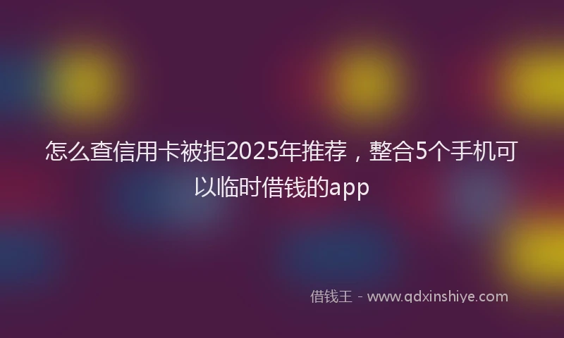 怎么查信用卡被拒2025年推荐，整合5个手机可以临时借钱的app