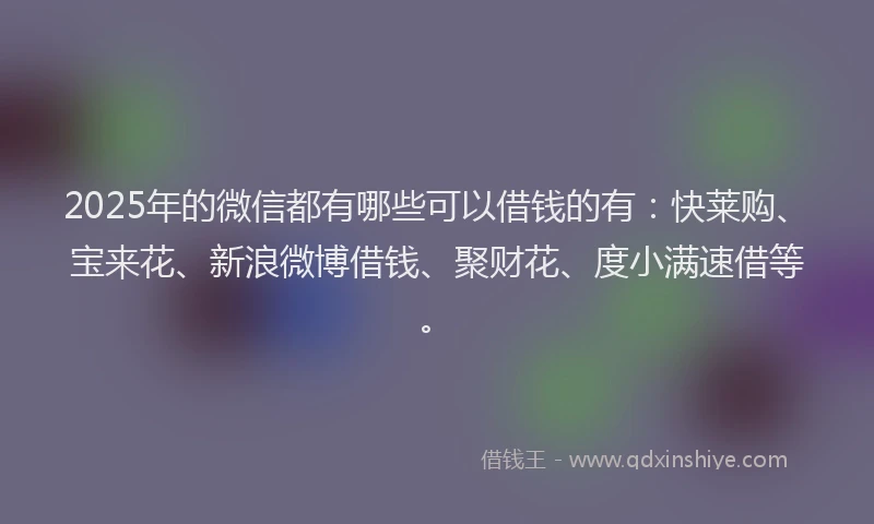 2025年的微信都有哪些可以借钱的有：快莱购、宝来花、新浪微博借钱、聚财花、度小满速借等。