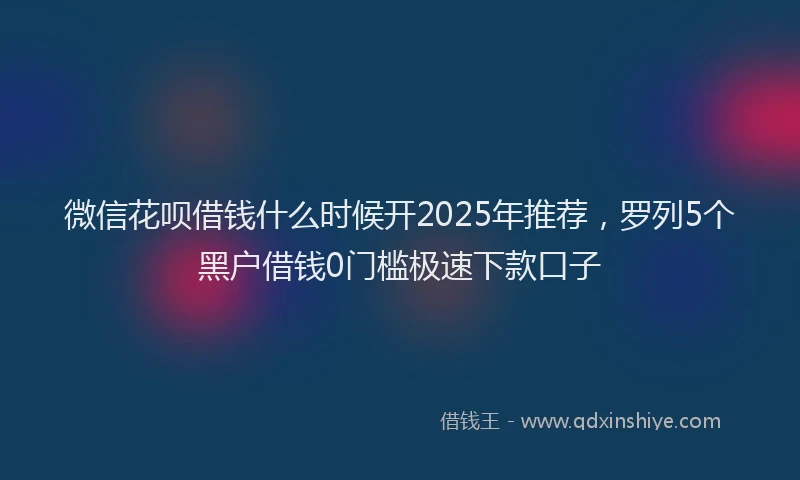 微信花呗借钱什么时候开2025年推荐，罗列5个黑户借钱0门槛极速下款口子