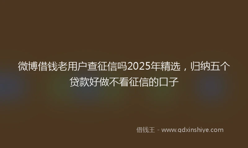 微博借钱老用户查征信吗2025年精选，归纳五个贷款好做不看征信的口子
