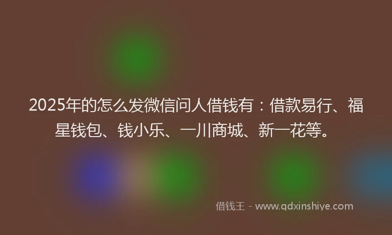 2025年的怎么发微信问人借钱有：借款易行、福星钱包、钱小乐、一川商城、新一花等。