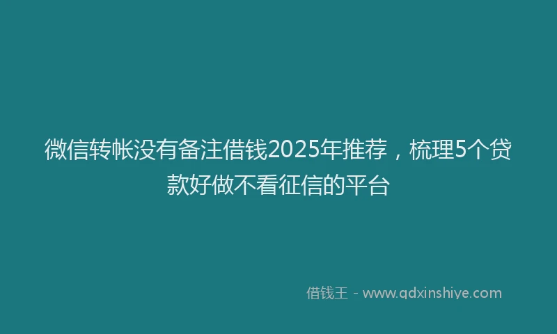 微信转帐没有备注借钱2025年推荐，梳理5个贷款好做不看征信的平台