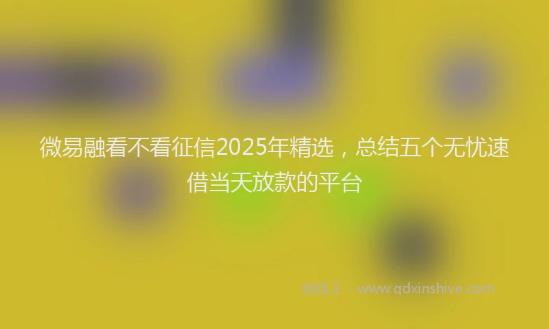 微易融看不看征信2025年精选，总结五个无忧速借当天放款的平台