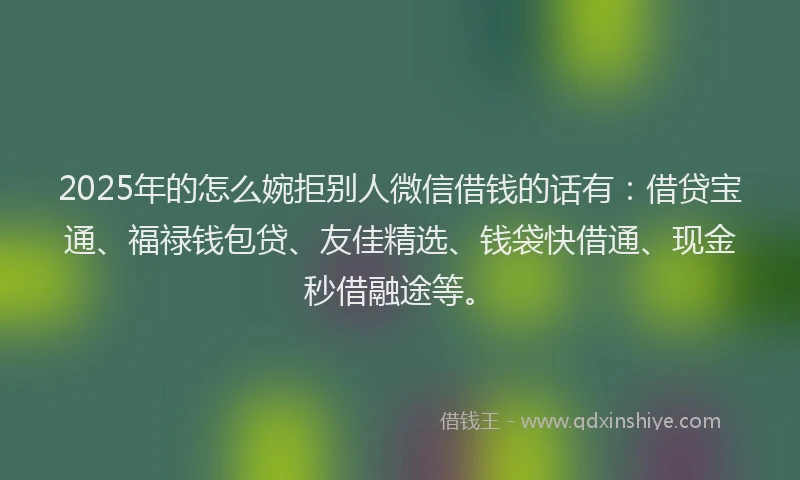 2025年的怎么婉拒别人微信借钱的话有：借贷宝通、福禄钱包贷、友佳精选、钱袋快借通、现金秒借融途等。
