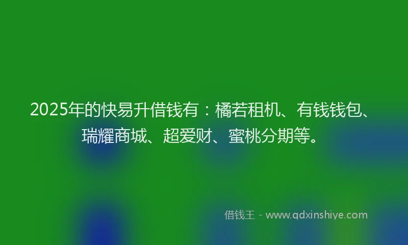 2025年的快易升借钱有:橘若租机、有钱钱包、瑞耀商城、超爱财、蜜桃分期等。