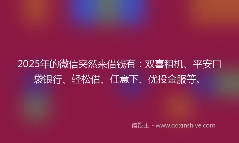 2025年的微信突然来借钱有：双喜租机、平安口袋银行、轻松借、任意下、优投金服等。