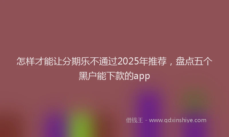 怎样才能让分期乐不通过2025年推荐，盘点五个黑户能下款的app
