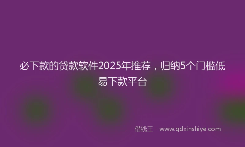 必下款的贷款软件2025年推荐，归纳5个门槛低易下款平台