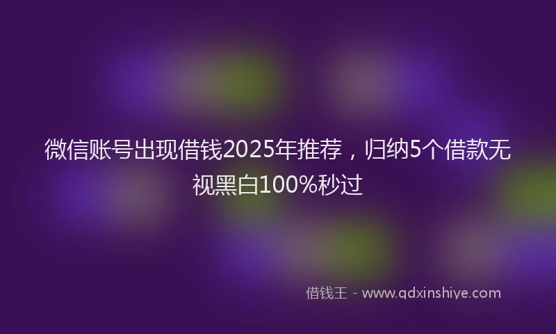 微信账号出现借钱2025年推荐，归纳5个借款无视黑白100%秒过