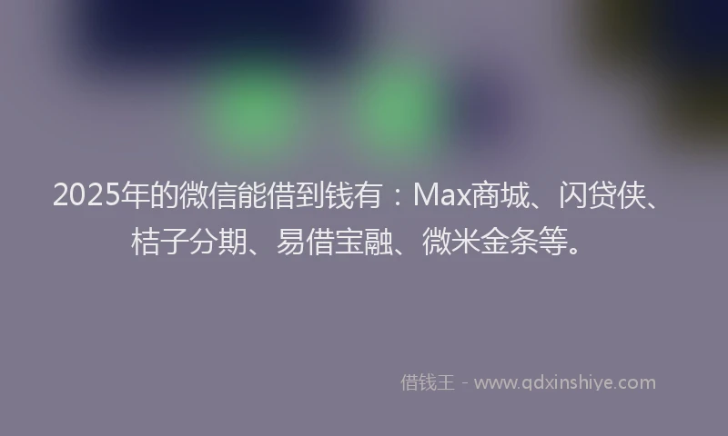 2025年的微信能借到钱有：Max商城、闪贷侠、桔子分期、易借宝融、微米金条等。