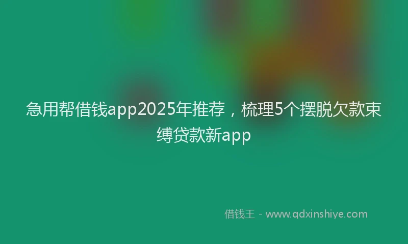 急用帮借钱app2025年推荐，梳理5个摆脱欠款束缚贷款新app