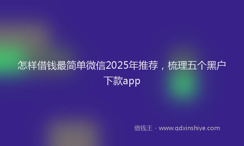 怎样借钱最简单微信2025年推荐，梳理五个黑户下款app