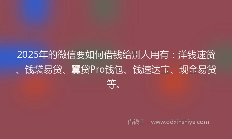 2025年的微信要如何借钱给别人用有：洋钱速贷、钱袋易贷、翼贷Pro钱包、钱速达宝、现金易贷等。