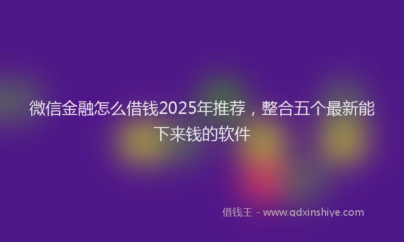 微信金融怎么借钱2025年推荐，整合五个最新能下来钱的软件