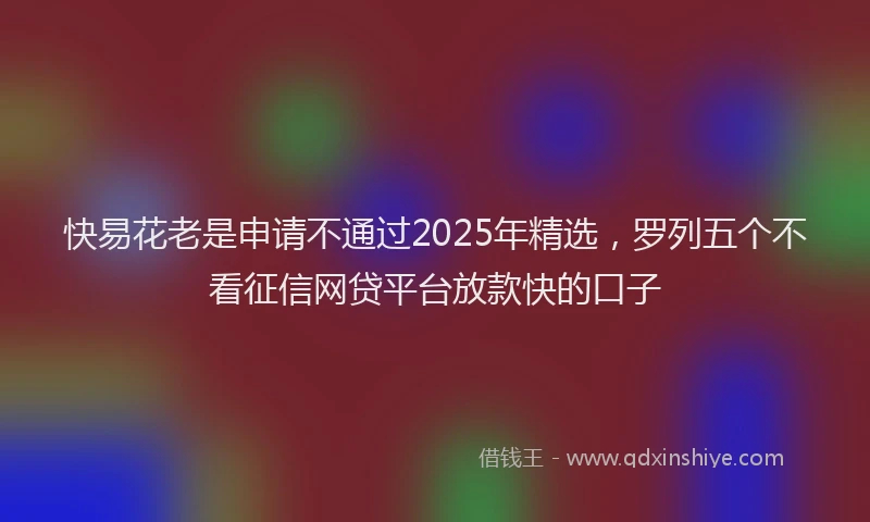 快易花老是申请不通过2025年精选，罗列五个不看征信网贷平台放款快的口子
