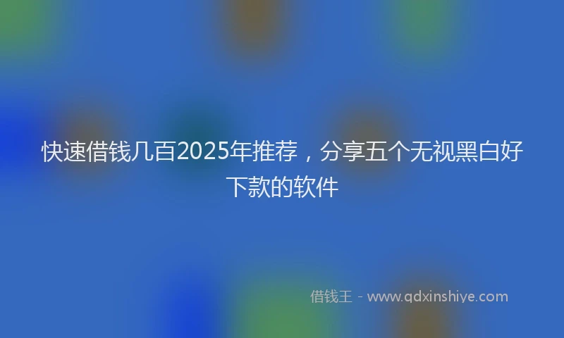 快速借钱几百2025年推荐，分享五个无视黑白好下款的软件