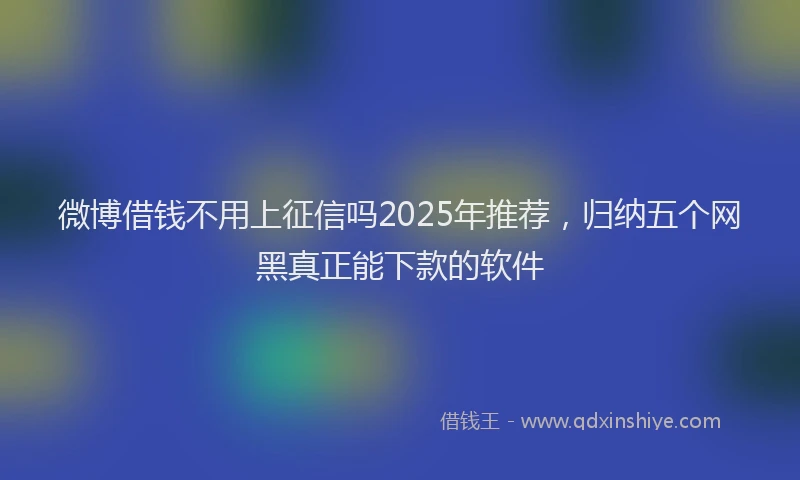 微博借钱不用上征信吗2025年推荐，归纳五个网黑真正能下款的软件
