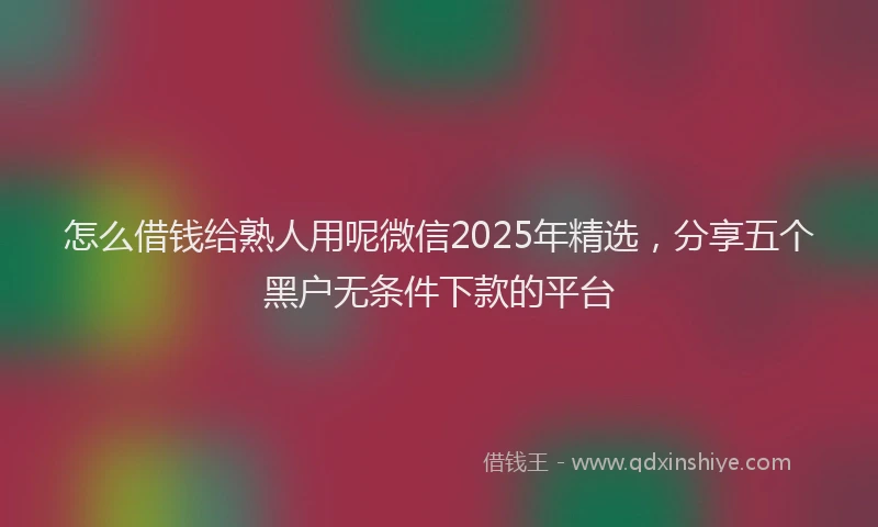 怎么借钱给熟人用呢微信2025年精选，分享五个黑户无条件下款的平台