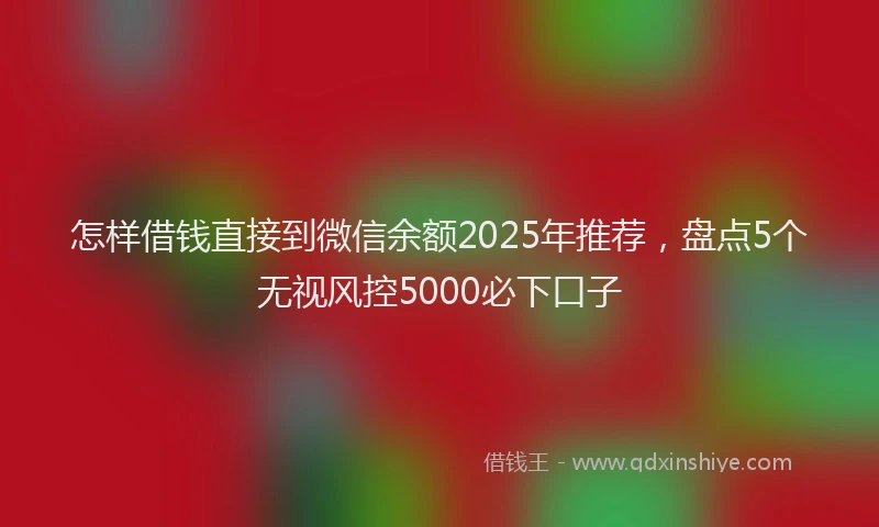 怎样借钱直接到微信余额2025年推荐，盘点5个无视风控5000必下口子