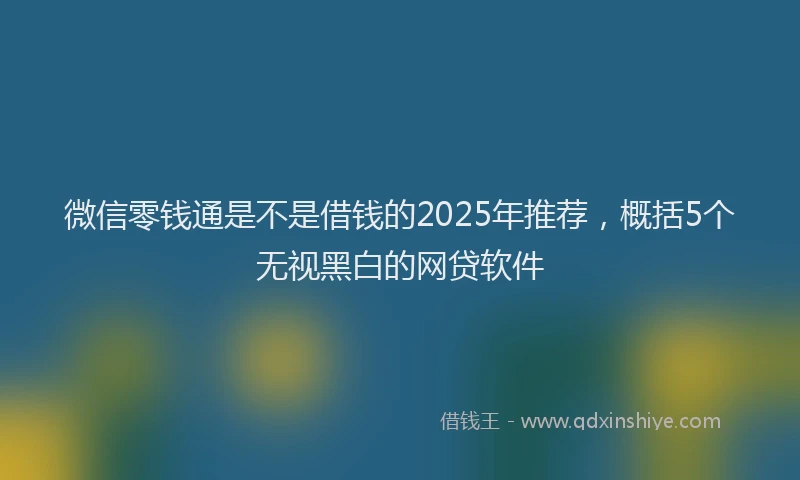 微信零钱通是不是借钱的2025年推荐，概括5个无视黑白的网贷软件