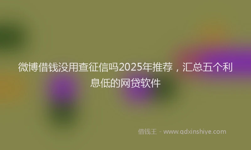 微博借钱没用查征信吗2025年推荐，汇总五个利息低的网贷软件
