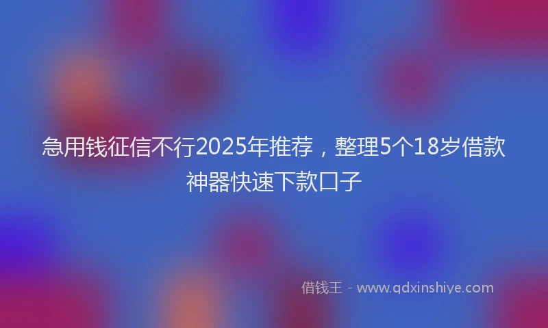 急用钱征信不行2025年推荐，整理5个18岁借款神器快速下款口子