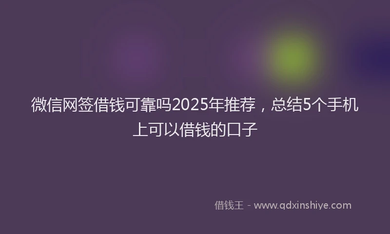 微信网签借钱可靠吗2025年推荐，总结5个手机上可以借钱的口子