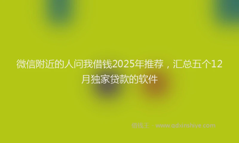 微信附近的人问我借钱2025年推荐，汇总五个12月独家贷款的软件