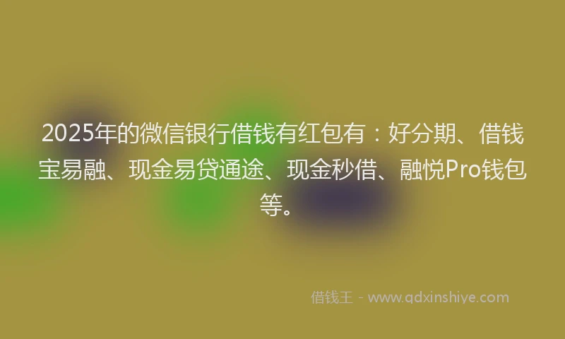 2025年的微信银行借钱有红包有：好分期、借钱宝易融、现金易贷通途、现金秒借、融悦Pro钱包等。
