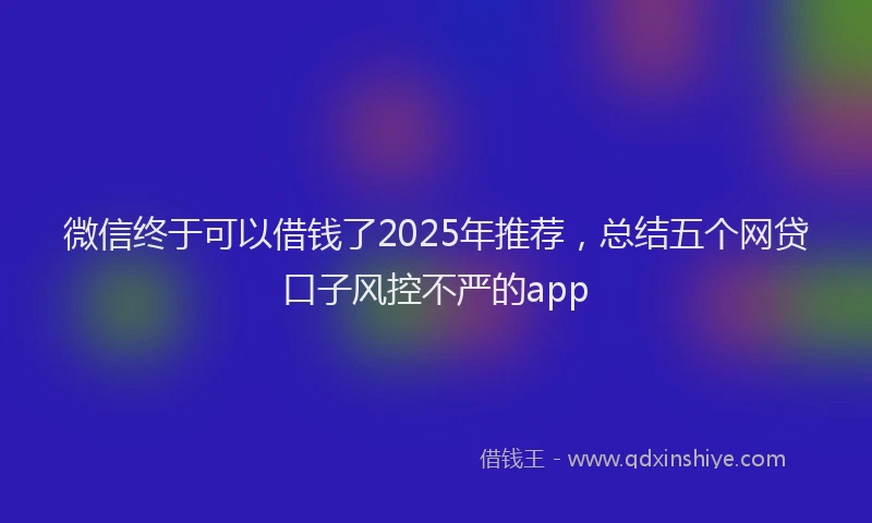 微信终于可以借钱了2025年推荐，总结五个网贷口子风控不严的app