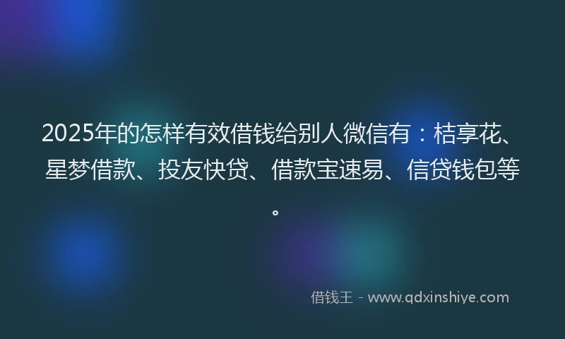 2025年的怎样有效借钱给别人微信有：桔享花、星梦借款、投友快贷、借款宝速易、信贷钱包等。