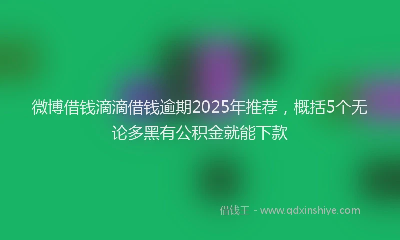 微博借钱滴滴借钱逾期2025年推荐，概括5个无论多黑有公积金就能下款
