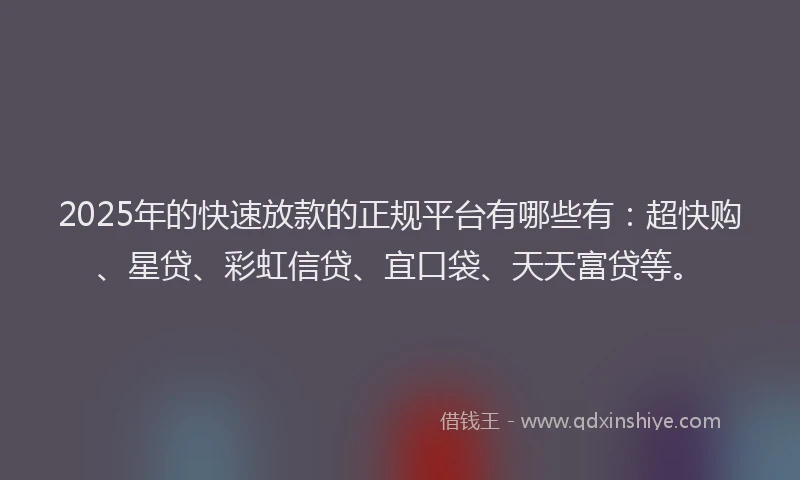2025年的快速放款的正规平台有哪些有：超快购、星贷、彩虹信贷、宜口袋、天天富贷等。
